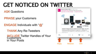 ASK Questions
PRAISE your Customers
ENGAGE Individuals with “@”
THANK Any Re-Tweeters
INCLUDE Twitter Handles of Your
Customers
in Your Posts
Reply Retweet Like
GET NOTICED ON TWITTER
6
 