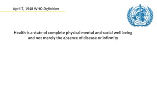 April 7, 1948 WHO Definition




Health is a state of complete physical mental and social well being
        and not merely the absence of disease or infirmity
 