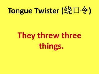 Tongue Twister (绕口令)
They threw three
things.
 