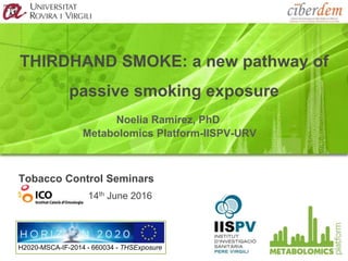 THIRDHAND SMOKE: a new pathway of
passive smoking exposure
Noelia Ramírez, PhD
Metabolomics Platform-IISPV-URV
H2020-MSCA-IF-2014 - 660034 - THSExposure
Tobacco Control Seminars
14th June 2016
 