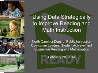 Using Data Strategically
to Improve Reading and
Math Instruction
North Carolina Dept. of Public Instruction
Curriculum Leaders’ Student Achievement
Summit on Reading and Mathematics
February 20, 2014

 