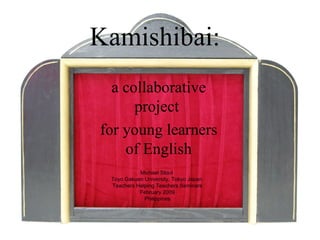 Kamishibai:   a collaborative project  for young learners of English Michael Stout  Toyo Gakuen University, Tokyo Japan  Teachers Helping Teachers Seminars February 2009 Philippines 