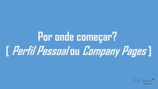Por onde começar?
[ Perfil Pessoal ou Company Pages ]
 