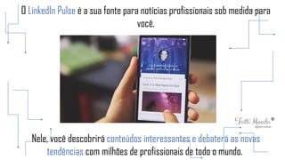 O LinkedIn Pulse é a sua fonte para notícias profissionais sob medida para
você.
Nele, você descobrirá conteúdos interessantes e debaterá as novas
tendências com milhões de profissionais de todo o mundo.
 