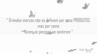 “ Grandes marcas não se definem por seus PRODUTOS,
mas por como
fazem as pessoas se sentirem “
 