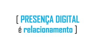 [ PRESENÇA DIGITAL
é relacionamento ]
 