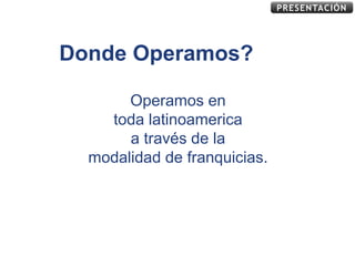PRESENTACIÓN




Donde Operamos?

       Operamos en
    toda latinoamerica
       a través de la
  modalidad de franquicias.
 