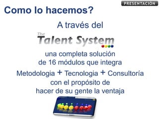 PRESENTACIÓN

Como lo hacemos?
              A través del


          una completa solución
        de 16 módulos que integra
  Metodologia + Tecnologia + Consultoría
            con el propósito de
       hacer de su gente la ventaja
 