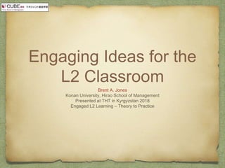 Engaging Ideas for the
L2 Classroom
Brent A. Jones
Konan University, Hirao School of Management
Presented at THT in Kyrgyzstan 2018
Engaged L2 Learning – Theory to Practice
 