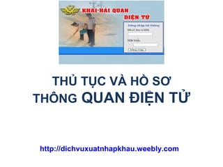 THỦ TỤC VÀ HỒ SƠ
THÔNG QUAN ĐIỆN TỬ
http://dichvuxuatnhapkhau.weebly.com
 