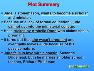 Plot Summary ContinuedRejected and broken, Henchard makes a number    of personal choices that distances him from    everyone.He is finally found dead in an obscure grave,   leaving a request that his name not be put on   the grave and that no one is to remember his   name or who he was at all.
