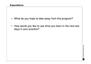 Expectations




 • What do you hope to take away from this program?

 • How would you like to use what you learn in the next two
   days in your practice?
 