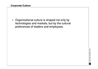 Corporate Culture




 • Organizational culture is shaped not only by
   technologies and markets, but by the cultural
   preferences of leaders and employees.
 