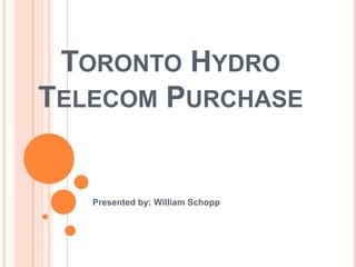 Toronto Hydro Telecom Purchase Presented by: William Schopp 