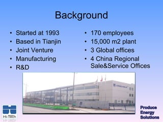 Background
•   Started at 1993    •   170 employees
•   Based in Tianjin   •   15,000 m2 plant
•   Joint Venture      •   3 Global offices
•   Manufacturing      •   4 China Regional
•   R&D                    Sale&Service Offices
 