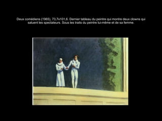 Deux comédiens (1965), 73,7x101,6. Dernier tableau du peintre qui montre deux clowns qui saluent les spectateurs. Sous les traits du peintre lui-m ême et de sa femme. 