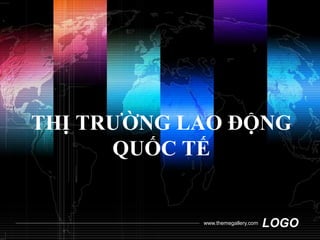 THỊ TRƯỜNG LAO ĐỘNG 
QUỐC TẾ 
www.themegallery.com LOGO 
 