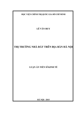 HỌC VIỆN CHÍNH TRỊ QUỐC GIA HỒ CHÍ MINH
LÊ VĂN HUY
THỊ TRƯỜNG NHÀ ĐẤT TRÊN ĐỊA BÀN HÀ NỘI
LUẬN ÁN TIẾN SĨ KINH TẾ
HÀ NỘI - 2015
 