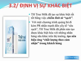 TH True Milk đã tạo sự khác biệt rất
tốt bằng việc chiếm lĩnh từ “sạch”.
 Với một chương trình quảng bá đi
kèm PR nh...