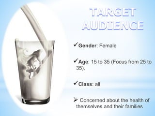 Gender: Female
Age: 15 to 35 (Focus from 25 to
35).
Class: all
 Concerned about the health of
themselves and their families
 