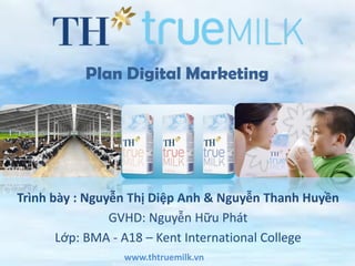 Plan Digital Marketing




Trình bày : Nguyễn Thị Diệp Anh & Nguyễn Thanh Huyền
                GVHD: Nguyễn Hữu Phát
       Lớp: BMA - A18 – Kent International College
                 www.thtruemilk.vn
 