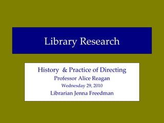 Library Research History  & Practice of Directing Professor Alice Reagan Wednesday 29, 2010 Librarian Jenna Freedman 