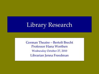 Library Research German Theatre – Bertolt Brecht Professor Hana Worthen Wednesday October 27, 2010 Librarian Jenna Freedman 