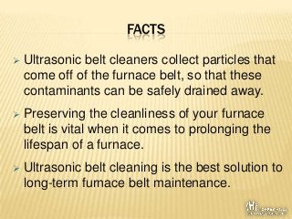 FACTS
 Ultrasonic belt cleaners collect particles that
come off of the furnace belt, so that these
contaminants can be sa...