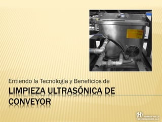 LIMPIEZA ULTRASÓNICA DE
CONVEYOR
Entiendo la Tecnología y Beneficios de
 