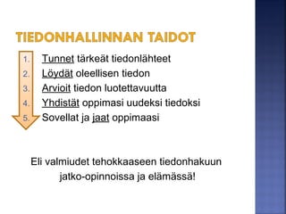 1. Tunnet tärkeät tiedonlähteet
2. Löydät oleellisen tiedon
3. Arvioit tiedon luotettavuutta
4. Yhdistät oppimasi uudeksi tiedoksi
5. Sovellat ja jaat oppimaasi
Eli valmiudet tehokkaaseen tiedonhakuun
jatko-opinnoissa ja elämässä!
 