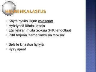  Käytä hyvän kirjan asiasanat
 Hyödynnä lähdeluettelo
 Etsi tekijän muita teoksia (PIKI ehdottaa)
 PIKI tarjoaa ”samankaltaisia teoksia”
 Selaile kirjaston hyllyjä
 Kysy apua!
 