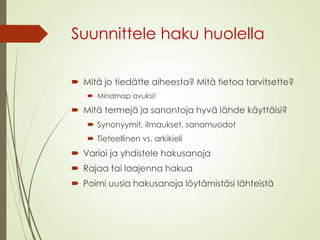 Suunnittele haku huolella
 Mitä jo tiedätte aiheesta? Mitä tietoa tarvitsette?
 Mindmap avuksi!
 Mitä termejä ja sanontoja hyvä lähde käyttäisi?
 Synonyymit, ilmaukset, sanamuodot
 Tieteellinen vs. arkikieli
 Varioi ja yhdistele hakusanoja
 Rajaa tai laajenna hakua
 Poimi uusia hakusanoja löytämistäsi lähteistä
 