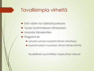 Tavallisimpia virheitä
 Etsit väärin tai väärästä paikasta
 Tyydyt ensimmäiseen lähteeseen
 Unohdat lähdekritiikin
 Plagiointi eli:
 sanasta sanaan kopiointi (ilman sitaatteja)
 kopiointi pienin muutoksin (ilman lähdeviitettä)
Huolellinen suunnittelu nopeuttaa hakua!
 