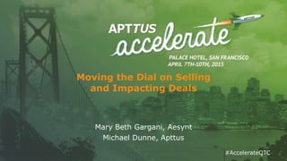 #AccelerateQTC#AccelerateQTC
Moving the Dial on Selling
and Impacting Deals
Mary Beth Gargani, Aesynt
Michael Dunne, Apttus
 