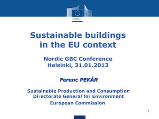 Sustainable buildings
   in the EU context
      Nordic GBC Conference
       Helsinki, 31.01.2013

           Ferenc PEKÁR

Sustainable Production and Consumption
  Directorate General for Environment
         European Commission
                                         1
 