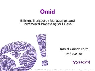 Omid
Efficient Transaction Management and
  Incremental Processing for HBase




                                                             Daniel Gómez Ferro
                                                                         21/03/2013



       Copyright © 2013 Yahoo! All rights reserved. No reproduction or distribution allowed without express written permission.
 