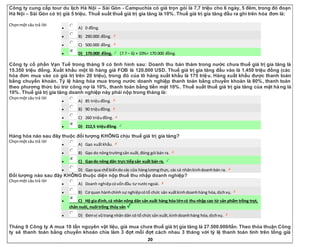 20
Công ty cung cấp tour du lịch Hà Nội – Sài Gòn - Campuchia có giá trọn gói là 7,7 triệu cho 6 ngày, 5 đêm, trong đó đoạn
Hà Nội – Sài Gòn có trị giá 5 triệu. Thuế suất thuế giá trị gia tăng là 10%. Thuế giá trị gia tăng đầu ra ghi trên hóa đơn là:
Chọnmột câu trả lời
 A) 0 đồng.
 B) 290.000 đồng.
 C) 500.000 đồng.
 D) 170.000 đồng. (7.7 – 6) × 10%= 170.000 đồng.
Công ty cổ phần Vạn Tuế trong tháng 9 có tình hình sau: Doanh thu bán thảm trong nước chưa thuế giá trị gia tăng là
15.350 triệu đồng. Xuất khẩu một lô hàng giá FOB là 120.000 USD. Thuế giá trị gia tăng đầu vào là 1.450 triệu đồng (các
hóa đơn mua vào có giá trị trên 20 triệu), trong đó của lô hàng xuất khẩu là 175 triệu. Hàng xuất khẩu được thanh toán
bằng chuyển khoản. Tỷ lệ hàng hóa mua trong nước doanh nghiệp thanh toán bằng chuyển khoản là 80%, thanh toán
theo phương thức bù trừ công nợ là 10%, thanh toán bằng tiền mặt 10%. Thuế suất thuế giá trị gia tăng của mặt hàng là
10%. Thuế giá trị gia tăng doanh nghiệp này phải nộp trong tháng là:
Chọnmột câu trả lời
 A) 85 triệuđồng.
 B) 90 triệuđồng.
 C) 260 triệuđồng.
 D) 212,5 triệuđồng.
Hàng hóa nào sau đây thuộc đối tượng KHÔNG chịu thuế giá trị gia tăng?
Chọnmột câu trả lời
 A) Gạo xuấtkhẩu.
 B) Gạo do nôngtrườngsản xuất,đóng gói bán ra.
 C) Gạodo nông dân trực tiếpsản xuất bán ra.
 D) Gạo qua chế biếndo các cửa hànglươngthực, các cá nhânkinhdoanhbán ra.
Đối tượng nào sau đây KHÔNG thuộc diện nộp thuế thu nhập doanh nghiệp?
Chọnmột câu trả lời
 A) Doanh nghiệpcóvốnđầu tư nướcngoài.
 B) Cơ quan hànhchính sự nghiệpcótổ chức sản xuấtkinhdoanhhàng hóa,dịchvụ.
 C) Hộ gia đình,cá nhân nông dân sản xuất hàng hóa lớncó thu nhập cao từ sản phẩm trồng trọt,
chăn nuôi, nuôi trồng thủy sản.
 D) Đơnvị vũtrang nhân dân có tổ chức sản xuất,kinhdoanhhàng hóa,dịchvụ.
Tháng 9 Công ty A mua 10 tấn nguyên vật liệu, giá mua chưa thuế giá trị gia tăng là 27.500.000/tấn. Theo thỏa thuận Công
ty sẽ thanh toán bằng chuyển khoản chia làm 3 đợt mỗi đợt cách nhau 3 tháng với tỷ lệ thanh toán tính trên tổng giá
 