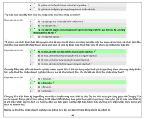 40
 C) giábán có thuế xuấtkhẩu và có thuế giá trị gia tăng.
 D) giábán có thuế giá trị giatăng nhưngchưa có thuế xuấtkhẩu.
Trợ cấp nào sau đây tính vào thu nhập chịu thuế thu nhập cá nhân?
Chọnmột câu trả lời
 A) Trợ cấp nghỉ thai sản dobảo hiểmxãhội chi trả.
 B) Trợ cấp nghỉ việc.
 C) Trợ cấp tiền ăn giữa ca doanh nghiệptrả người lao độngvượtmức quy địnhcủa Bộ Lao động
thươngbinhvà Xã hội.
 D) Trợ cấp thất nghiệp.
Tổ chức, cá nhân khai thác tài nguyên nhỏ, lẻ bán cho tổ chức, cá nhân làm đầu mối thu mua và tổ chức, cá nhân làm đầu
mối thu mua cam kết chấp thuận bằng văn bản về việc kê khai, nộp thuế thay cho tổ chức, cá nhân khai thác thì:
Chọnmột câu trả lời
 A) tổ chức, cá nhân làm đầu mối thu mua là người nộpthuế.
 B) tổ chức, cá nhân khai thác tài nguyênnhỏ,lẻ làngười nộpthuế.
 C) tổ chức,cá nhânsử dụng tài nguyênlàngười nộpthuế.
 D) tổ chức, cá nhân chế biếntài nguyênlàngười nộpthuế.
Có mấy Điều kiện đối với doanh nghiệp nước ngoài để có thể áp dụng nộp thuế giá trị gia tăng theo phương pháp khấu
trừ, nộp thuế thu nhập doanh nghiệp trên cơ sở kê khai doanh thu, chi phí để xác định thu nhập chịu thuế?
Chọnmột câu trả lời
 A) 2 điềukiện.
 B) 3 điềukiện.
 C) 4 điềukiện.
 D) 5 điềukiện.
Công ty B ở Việt Nam ký hợp đồng mua dây chuyền máy móc thiết bị cho Dự án Nhà máy gia công giày với Công ty C ở
nước ngoài. Tổng giá trị Hợp đồng là 30 triệu USD (không bao gồm thuế giá trị gia tăng), bao gồm giá trị máy móc thiết bị
là 25 triệu USD, giá trị dịch vụ hướng dẫn lắp đặt, giám sát lắp đặt, bảo hành, bảo dưỡng là 5 triệu USD. (hợp đồng ghi
tách rõ doanh thu)
Nghĩa vụ thuế thu nhập doanh nghiệp của Công ty C đối với Giá trị hợp đồng được xác định là:
 
