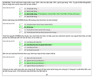 47
20.000.000. Thuế suất thuế nhập khẩu rượu: 90%; tiêu thụ đặc biệt: 30%; giá trị gia tăng: 10%. Tỷ giá 22.500 đồng/USD.
Giá trị nhập kho của lô rượu trên là bao nhiêu?
Chọnmột câu trả lời
 A) 734.825.000 đồng.
 B) 648.375.000 đồng.
 C) 964.775.000 đồng. Giá Nhậpkho = Giá tính TNK + TNK+ Thuế TTĐB + CP khác có liênquan.
 D) 668.375.000 đồng.
Nhóm mặt hàng nào KHÔNG thuộc đối tượng chịu thuế bảo vệ môi trường?
Chọnmột câu trả lời
 A) Dung dịchhydro-chloro-fluoro-carbon(HCFC).
 B) Gỗ các loại.
 C) Thuốcdiệtcỏ thuộc loại hạnchế sử dụng.
 D) Thuốc bảoquản lâmsản thuộc loại hạnchế sử dụng.
Thuế tài nguyên KHÔNG phụ thuộc vào cách thức tổ chức và hiệu quả sản xuất kinh doanh của người khai thác, là một
khoản thu bắt buộc đối với các tổ chức và cá nhân có:
Chọnmột câu trả lời
 A) hoạt động xuấtnhậpkhẩu.
 B) hoạt động khai thác tài nguyênthiênnhiên.
 C) hoạtđộng chế biến.
 D) lợi nhuậntừ sảnxuất.
Đối với các loại thuế kê khai theo quý, thời hạn nộp tờ khai chậm nhất là
Chọnmột câu trả lời
 A) ngày cuối cùng của quý đó.
 B) ngàythứ 20 của quýtiếptheo.
 C) ngàythứ 30 của quý tiếptheo.
 D) ngàythứ 90 của quýtiếptheo.
Công ty A sản xuất rượu bán cho công ty B. Công ty B bán toàn bộ lô hàng cho công ty C. Công ty C xuất khẩu 50% còn
lại bán trong nước. Chủ thể phải nộp thuế tiêu thụ đặc biệt là:
 