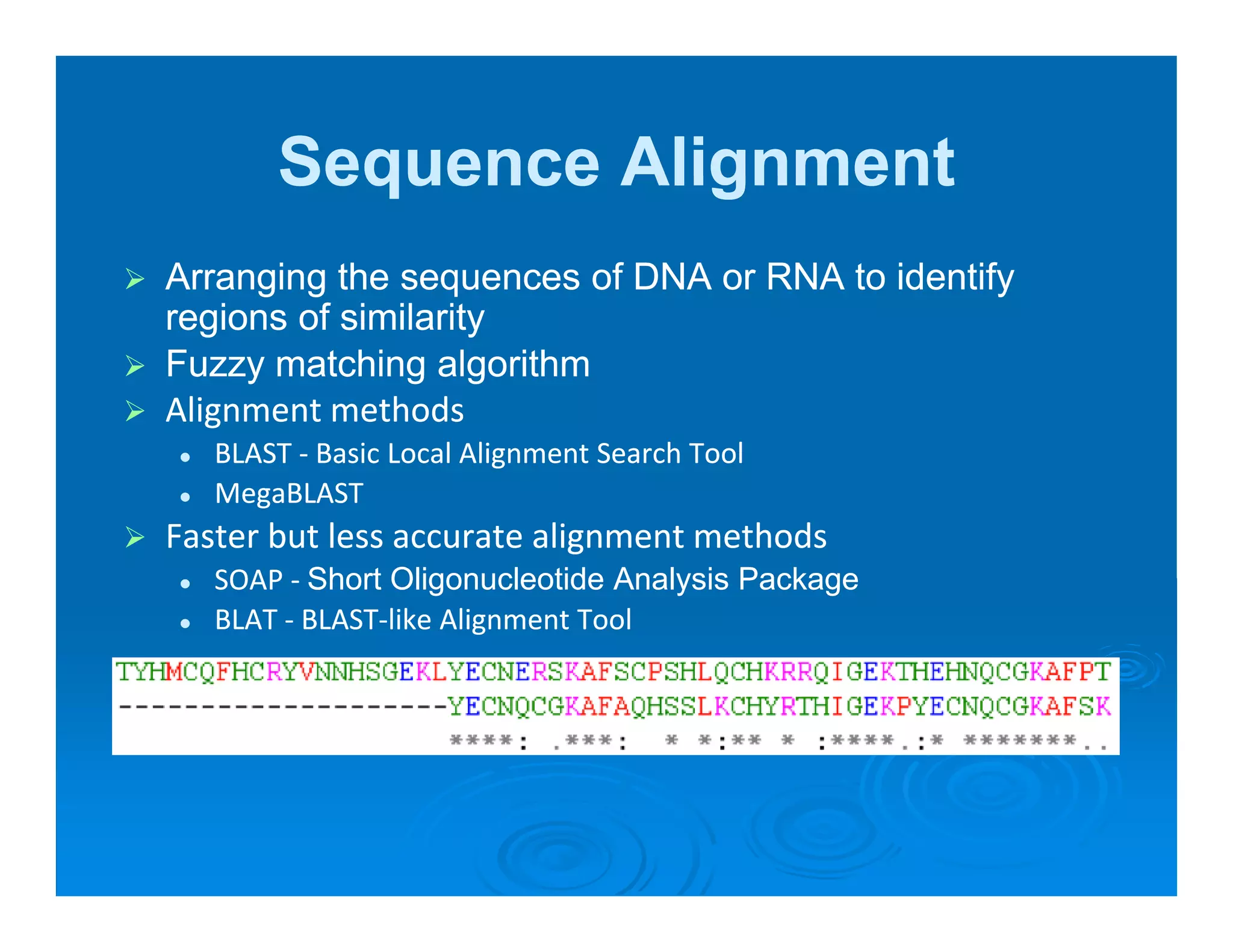 Sequence Alignment
Arranging the sequences of DNA or RNA to identify
      g g        q                              y
regions of similarity
Fuzzy matching algorithm
Alignment methods
Alignment methods
   BLAST ‐
   BLAST ‐ Basic Local Alignment Search Tool
   MegaBLAST
Faster but less accurate alignment methods
Faster but less accurate alignment methods
   SOAP ‐
   SOAP ‐ Short Oligonucleotide Analysis Package
   BLAT ‐ BLAST‐
   BLAT ‐ BLAST‐like Alignment Tool
 