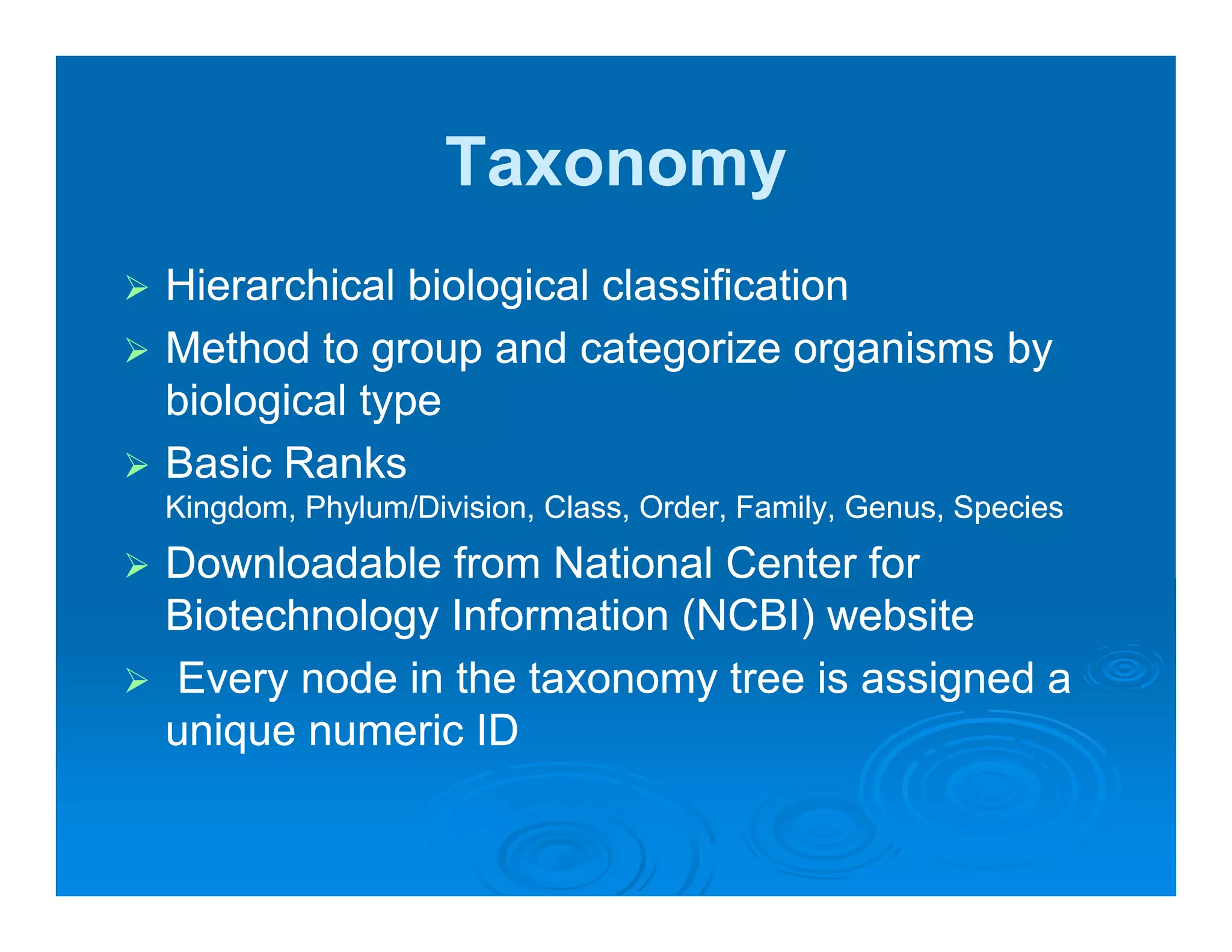 Taxonomy
Hierarchical biological classification
Method to group and categorize organisms by
biological type
     g      yp
Basic Ranks
Kingdom, Phylum/Division, Class, Order, Family, Genus, Species
Downloadable from National Center for
Biotechnology Information (NCBI) website
Every node in the taxonomy tree is assigned a
unique numeric ID
 