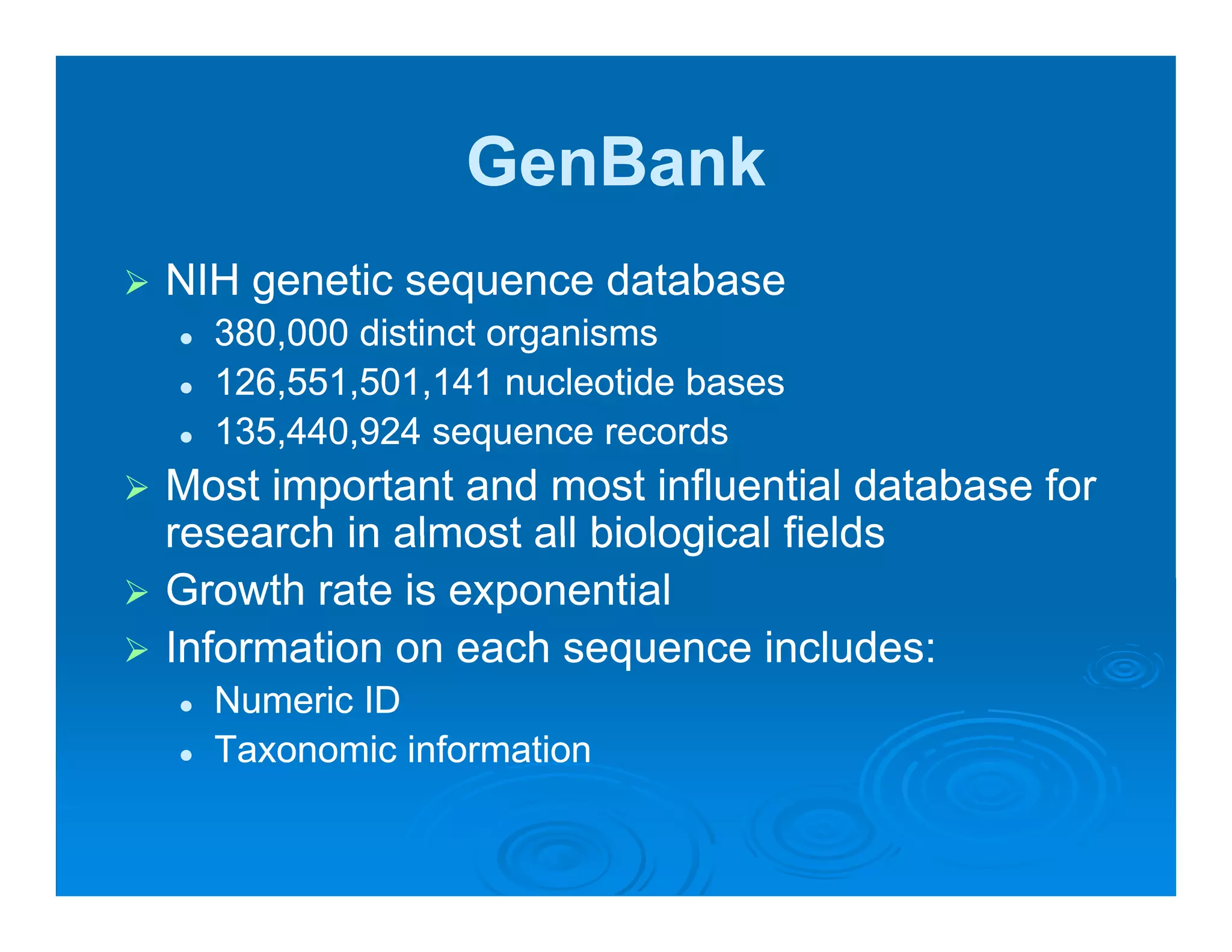 GenBank
NIH genetic sequence database
    g         q
  380,000 distinct organisms
  126,551,501,141 nucleotide bases
  135,440,924 sequence records
Most important and most influential database for
research in almost all biological fields
Growth rate is exponential
Information on each sequence includes:
  Numeric ID
  Taxonomic information
 