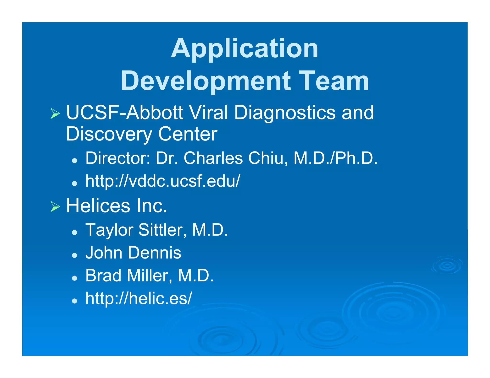 Application
      Development Team
UCSF-
UCSF-Abbott Viral Diagnostics and
Discovery Center
  Director: Dr. Charles Chiu, M.D./Ph.D.
                            ,
  http://vddc.ucsf.edu/
Helices Inc.
  Taylor Sittler, M.D.
  John Dennis
  Brad Miller, M.D.
  http://helic.es/
 