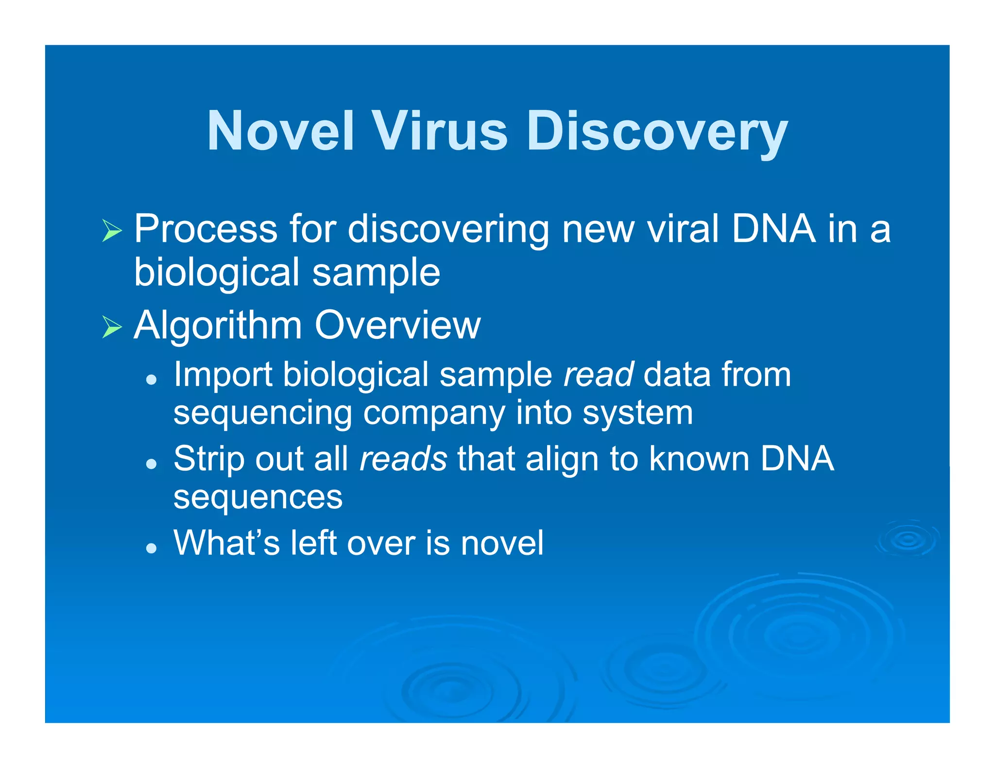 Novel Virus Discovery
Process for discovering new viral DNA in a
biological sample
Algorithm Overview
  Import biological sample read data from
  sequencing company into system
  Strip out all reads that align to known DNA
  sequences
  What’s left over is novel
 
