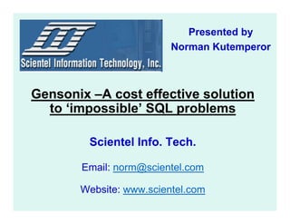 Presented by
                         Norman Kutemperor



Gensonix –A cost effective solution
  to ‘impossible’ SQL problems

         Scientel Info. Tech.

       Email: norm@scientel.com

       Website: www.scientel.com
 