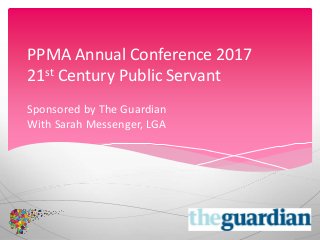 PPMA Annual Conference 2017
21st Century Public Servant
Sponsored by The Guardian
With Sarah Messenger, LGA
 