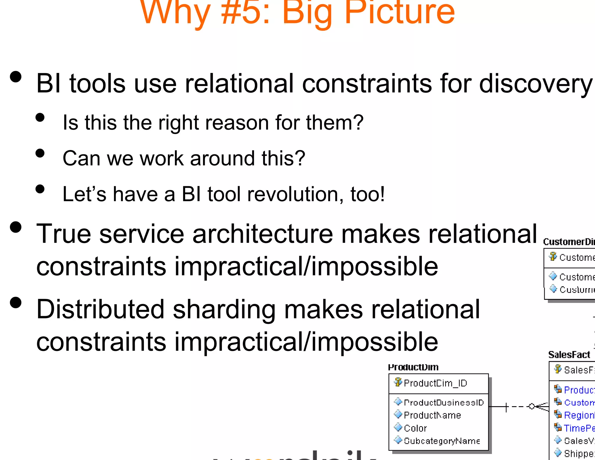 Why #5: B Picture
                      Big
• BI tools use relational constraints for discovery
  •   Is hi h i h
      I this the right reason f r them?
                              for h ?
  •   Can we work around this?
                             ?
  •   Let’s have a BI tool revolu
                                ution, too!
• True service architectu makes relational
                        ure
  constraints impractical/impossible
• Distributed sharding m relational
                       makes
  constraints impractical/impossible
 