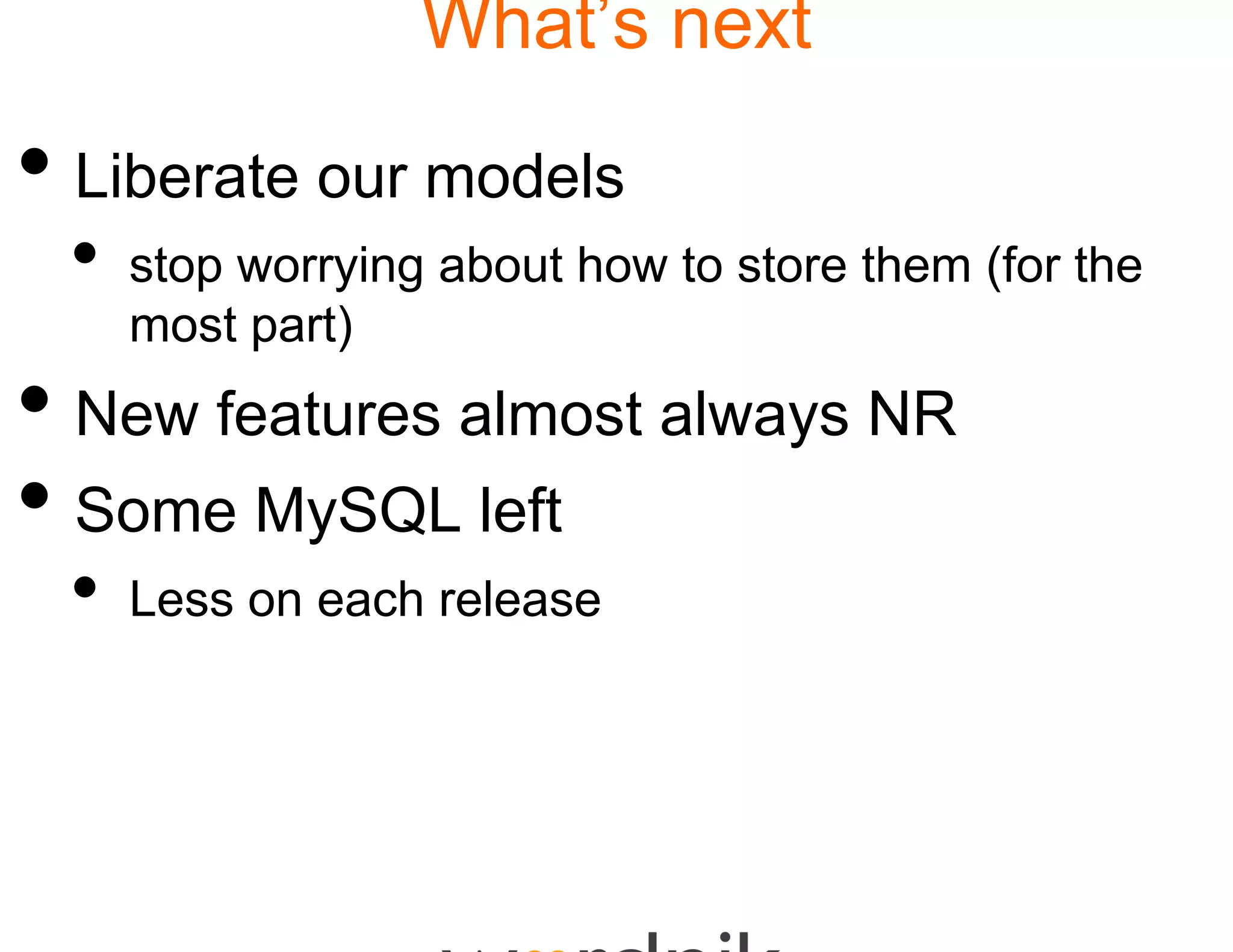 What’s next
                      s

• Liberate our models
                    s
 •   stop worrying about ho to store them (for the
                          ow
     most part)
• New features almos always NR
                   st
• Some MySQL left
 •   Less on each release
 