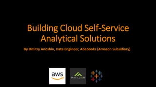 Building Cloud Self-Service
Analytical Solutions
By Dmitry Anoshin, Data Engineer, Abebooks (Amazon Subsidiary)
 