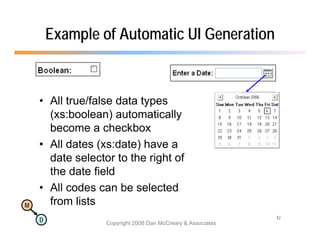Example of Automatic UI Generation



    • All true/false data types
      (xs:boolean) automatically
      become a checkbox
    • All dates (xs:date) have a
      date selector to the right of
      the date field
    • All codes can be selected
M     from lists
                                                             42
    D             Copyright 2008 Dan McCreary & Associates
 